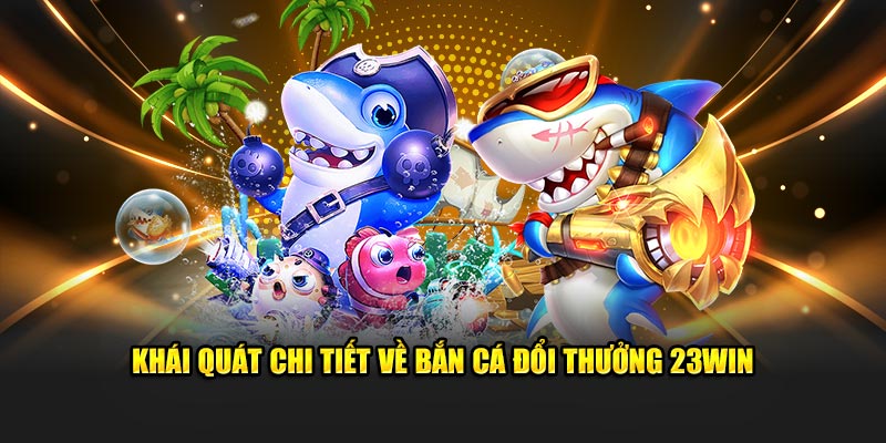 Khái quát chi tiết về bắn cá đổi thưởng 23Win